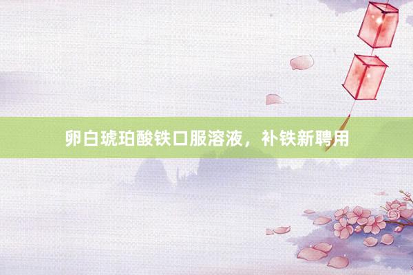 卵白琥珀酸铁口服溶液，补铁新聘用