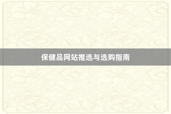 保健品网站推选与选购指南