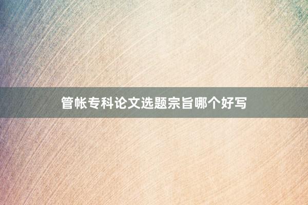 管帐专科论文选题宗旨哪个好写