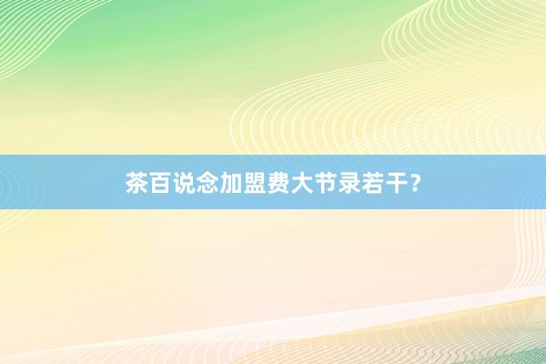 茶百说念加盟费大节录若干？